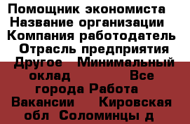 Помощник экономиста › Название организации ­ Компания-работодатель › Отрасль предприятия ­ Другое › Минимальный оклад ­ 21 000 - Все города Работа » Вакансии   . Кировская обл.,Соломинцы д.